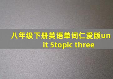 八年级下册英语单词仁爱版unit 5topic three